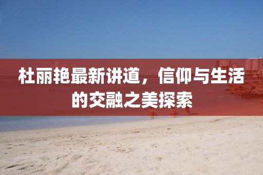 杜丽艳最新讲道，信仰与生活的交融之美探索