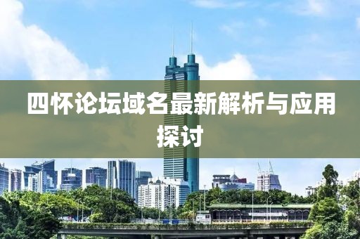 四怀论坛域名最新解析与应用探讨