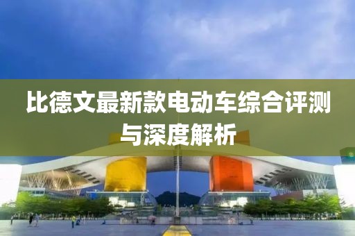 比德文最新款电动车综合评测与深度解析