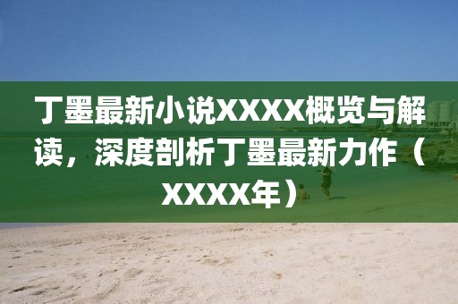 丁墨最新小说XXXX概览与解读，深度剖析丁墨最新力作（XXXX年）