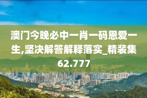 澳门今晚必中一肖一码恩爱一生,坚决解答解释落实_精装集62.777