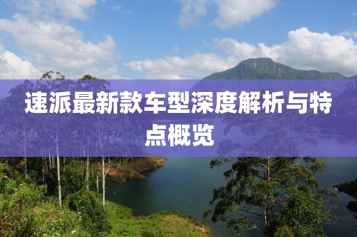 速派最新款车型深度解析与特点概览