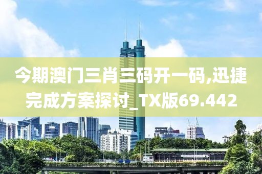 今期澳门三肖三码开一码,迅捷完成方案探讨_TX版69.442