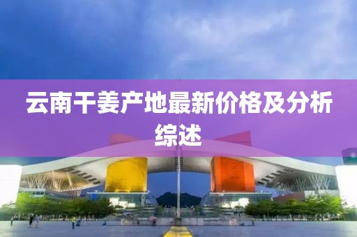 云南干姜产地最新价格及分析综述