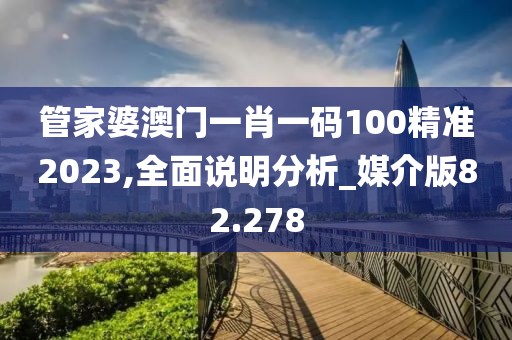 管家婆澳门一肖一码100精准2023,全面说明分析_媒介版82.278