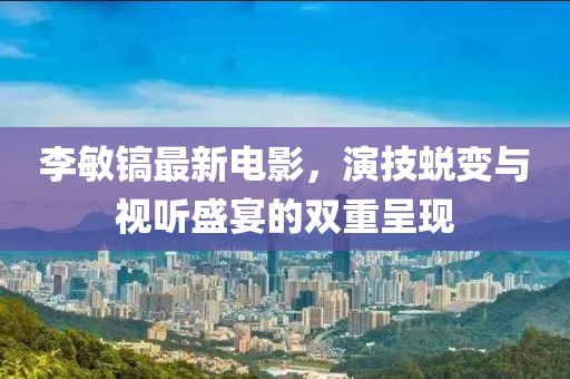 李敏镐最新电影，演技蜕变与视听盛宴的双重呈现