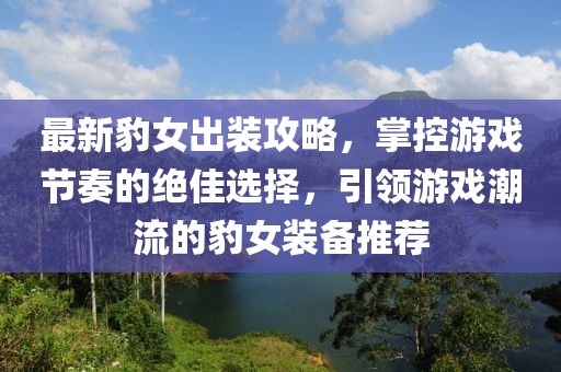 最新豹女出装攻略，掌控游戏节奏的绝佳选择，引领游戏潮流的豹女装备推荐