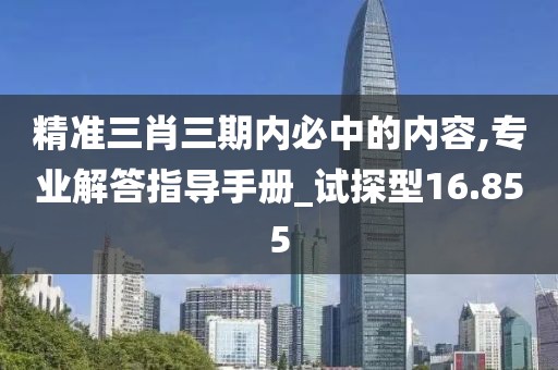 精准三肖三期内必中的内容,专业解答指导手册_试探型16.855