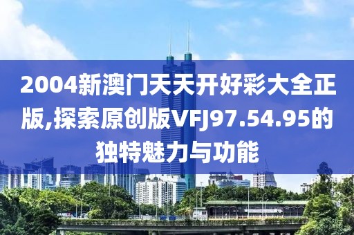 2004新澳门天天开好彩大全正版,探索原创版VFJ97.54.95的独特魅力与功能