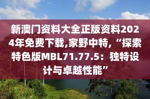 新澳门资料大全正版资料2024年免费下载,家野中特,“探索特色版MBL71.77.5：独特设计与卓越性能”