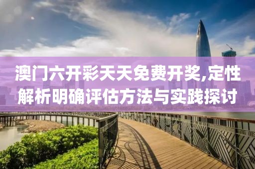 澳门六开彩天天免费开奖,定性解析明确评估方法与实践探讨