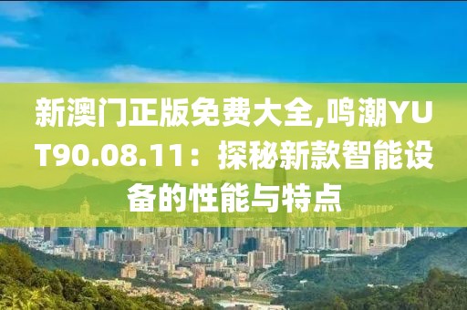 新澳门正版免费大全,鸣潮YUT90.08.11：探秘新款智能设备的性能与特点