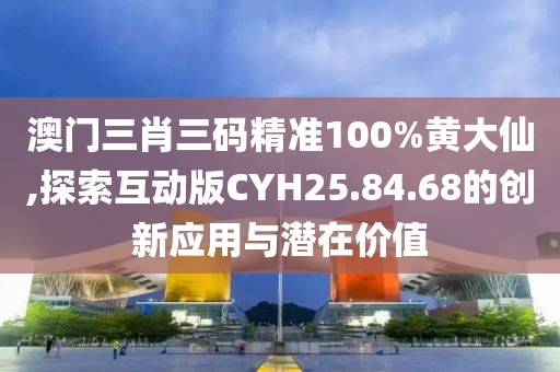 澳门三肖三码精准100%黄大仙,探索互动版CYH25.84.68的创新应用与潜在价值
