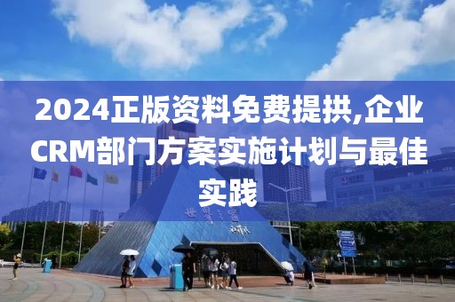 2024正版资料免费提拱,企业CRM部门方案实施计划与最佳实践