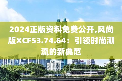 2024正版资料免费公开,风尚版XCF53.74.64：引领时尚潮流的新典范