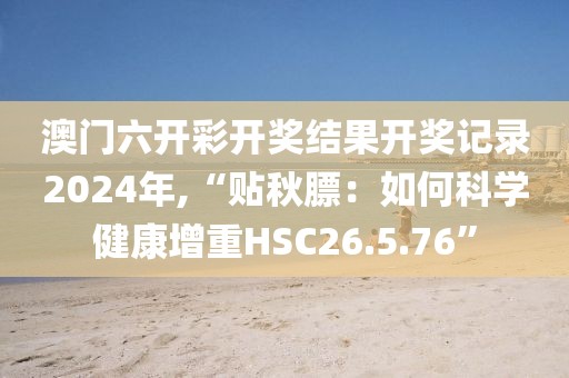 澳门六开彩开奖结果开奖记录2024年,“贴秋膘：如何科学健康增重HSC26.5.76”