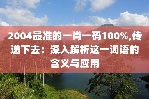 2004最准的一肖一码100%,传递下去：深入解析这一词语的含义与应用