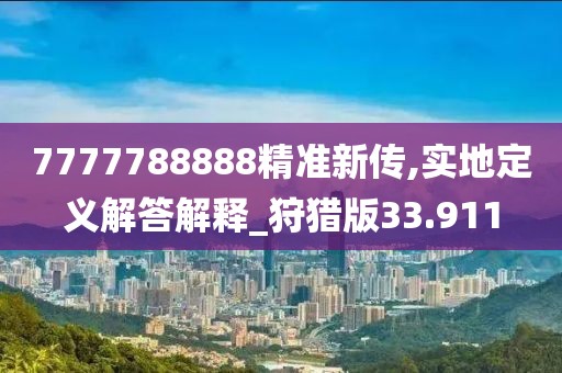 7777788888精准新传,实地定义解答解释_狩猎版33.911