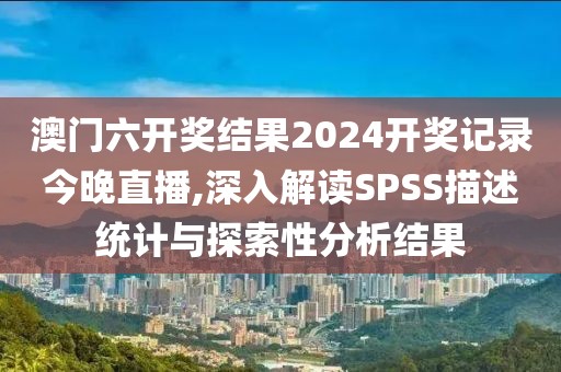 澳门六开奖结果2024开奖记录今晚直播,深入解读SPSS描述统计与探索性分析结果