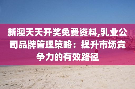 新澳天天开奖免费资料,乳业公司品牌管理策略：提升市场竞争力的有效路径