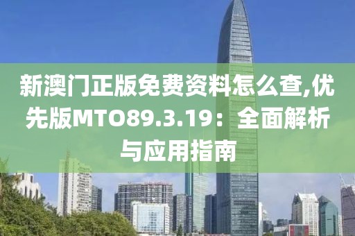 新澳门正版免费资料怎么查,优先版MTO89.3.19：全面解析与应用指南