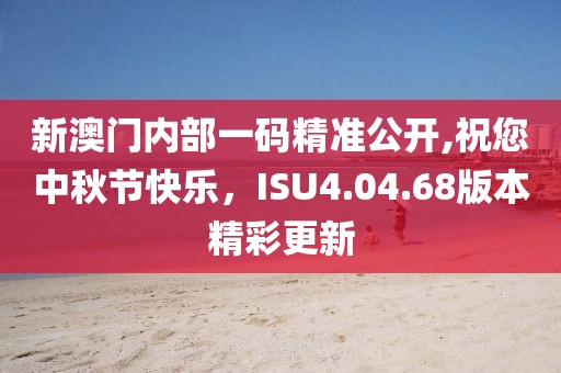 新澳门内部一码精准公开,祝您中秋节快乐，ISU4.04.68版本精彩更新