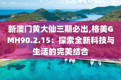 新澳门黄大仙三期必出,格美GMH90.2.15：探索全新科技与生活的完美结合