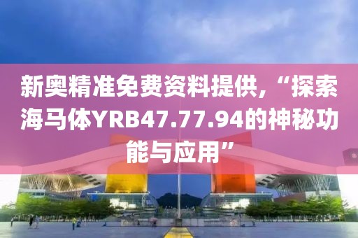 新奥精准免费资料提供,“探索海马体YRB47.77.94的神秘功能与应用”