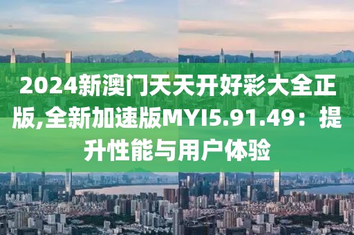2024新澳门天天开好彩大全正版,全新加速版MYI5.91.49：提升性能与用户体验