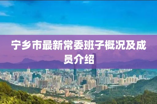 宁乡市最新常委班子概况及成员介绍