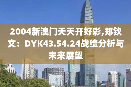 2004新澳门天天开好彩,郑钦文：DYK43.54.24战绩分析与未来展望