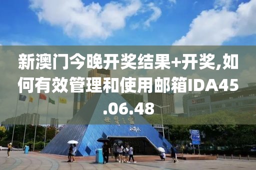 新澳门今晚开奖结果+开奖,如何有效管理和使用邮箱IDA45.06.48