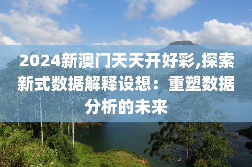 2024新澳门天天开好彩,探索新式数据解释设想：重塑数据分析的未来