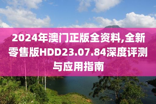 2024年澳门正版全资料,全新零售版HDD23.07.84深度评测与应用指南