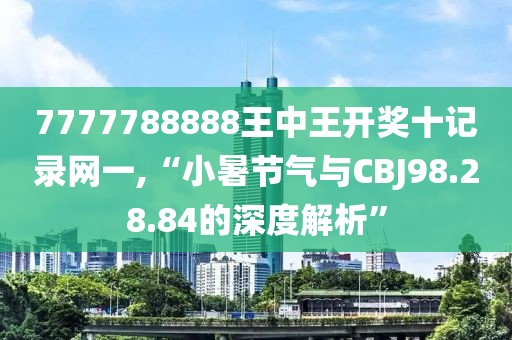 7777788888王中王开奖十记录网一,“小暑节气与CBJ98.28.84的深度解析”