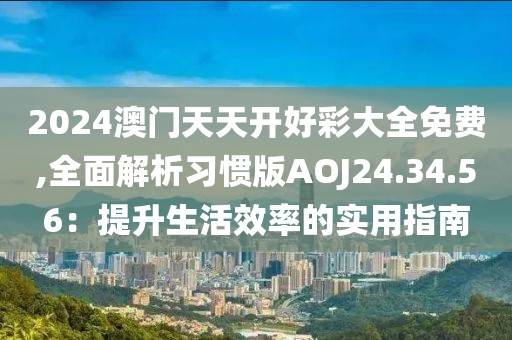 2024澳门天天开好彩大全免费,全面解析习惯版AOJ24.34.56：提升生活效率的实用指南