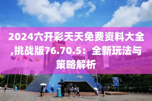 2024六开彩天天免费资料大全,挑战版76.70.5：全新玩法与策略解析