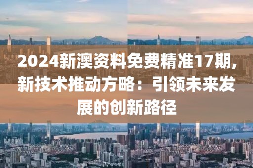 2024新澳资料免费精准17期,新技术推动方略：引领未来发展的创新路径