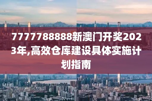 7777788888新澳门开奖2023年,高效仓库建设具体实施计划指南