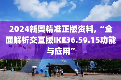 2024新奥精准正版资料,“全面解析交互版IKE36.59.15功能与应用”