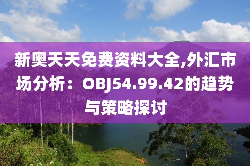 新奥天天免费资料大全,外汇市场分析：OBJ54.99.42的趋势与策略探讨