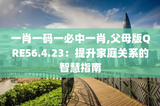 一肖一码一必中一肖,父母版QRE56.4.23：提升家庭关系的智慧指南