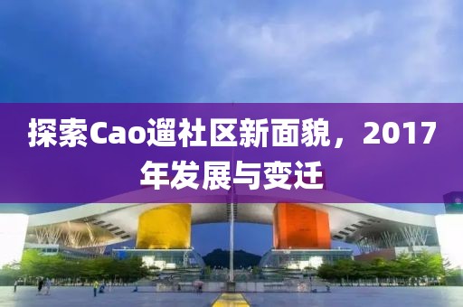 探索Cao遛社区新面貌，2017年发展与变迁