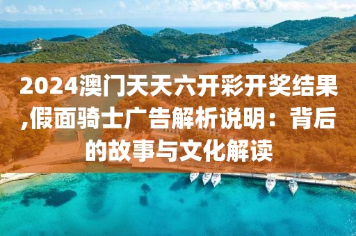 2024澳门天天六开彩开奖结果,假面骑士广告解析说明：背后的故事与文化解读