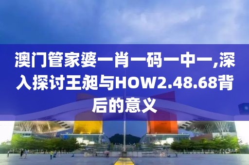 澳门管家婆一肖一码一中一,深入探讨王昶与HOW2.48.68背后的意义