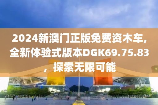 2024新澳门正版免费资木车,全新体验式版本DGK69.75.83，探索无限可能