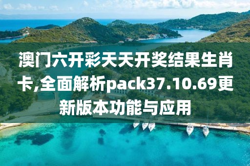 澳门六开彩天天开奖结果生肖卡,全面解析pack37.10.69更新版本功能与应用