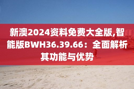 新澳2024资料免费大全版,智能版BWH36.39.66：全面解析其功能与优势