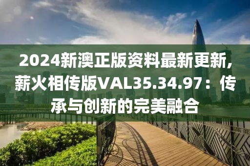 2024新澳正版资料最新更新,薪火相传版VAL35.34.97：传承与创新的完美融合