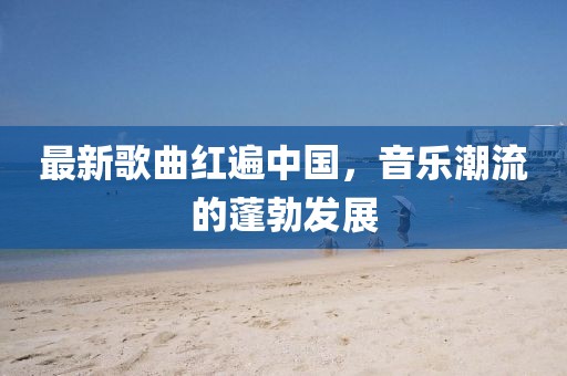 最新歌曲红遍中国，音乐潮流的蓬勃发展